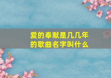 爱的奉献是几几年的歌曲名字叫什么