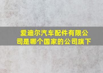 爱迪尔汽车配件有限公司是哪个国家的公司旗下