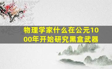 物理学家什么在公元1000年开始研究黑盒武器