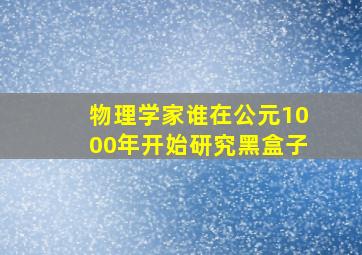 物理学家谁在公元1000年开始研究黑盒子