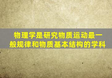 物理学是研究物质运动最一般规律和物质基本结构的学科