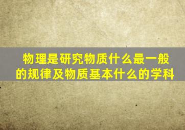 物理是研究物质什么最一般的规律及物质基本什么的学科