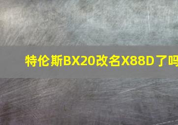 特伦斯BX20改名X88D了吗