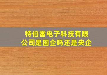 特伯雷电子科技有限公司是国企吗还是央企