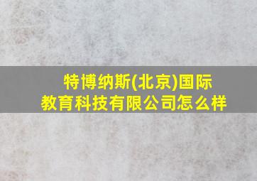 特博纳斯(北京)国际教育科技有限公司怎么样