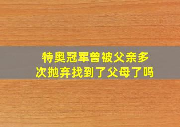 特奥冠军曾被父亲多次抛弃找到了父母了吗