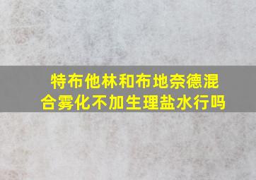 特布他林和布地奈德混合雾化不加生理盐水行吗