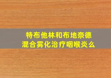 特布他林和布地奈德混合雾化治疗咽喉炎么