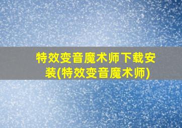 特效变音魔术师下载安装(特效变音魔术师)