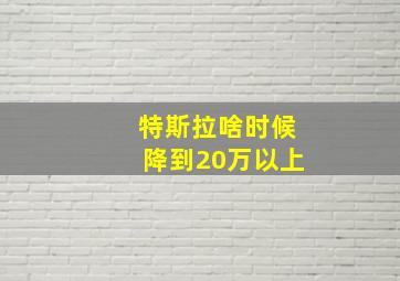 特斯拉啥时候降到20万以上