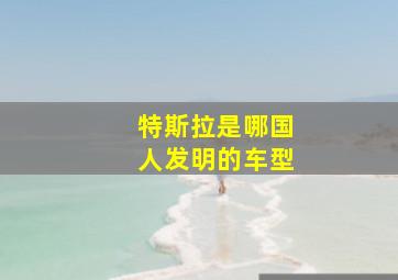 特斯拉是哪国人发明的车型