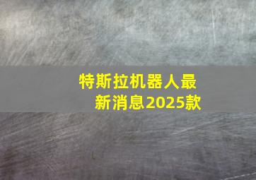 特斯拉机器人最新消息2025款