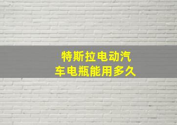 特斯拉电动汽车电瓶能用多久