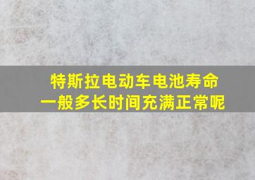 特斯拉电动车电池寿命一般多长时间充满正常呢