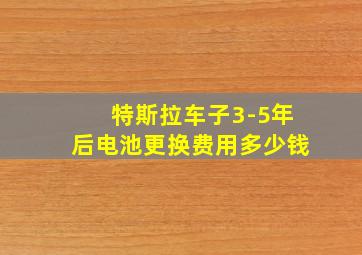 特斯拉车子3-5年后电池更换费用多少钱