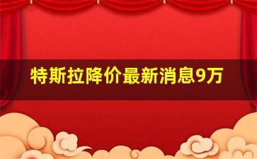 特斯拉降价最新消息9万