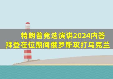 特朗普竞选演讲2024内答拜登在位期间俄罗斯攻打乌克兰