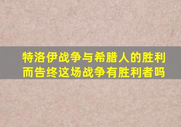 特洛伊战争与希腊人的胜利而告终这场战争有胜利者吗