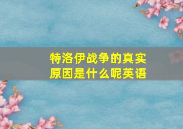 特洛伊战争的真实原因是什么呢英语