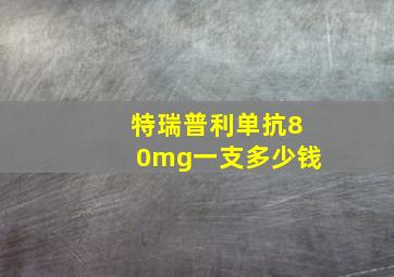 特瑞普利单抗80mg一支多少钱