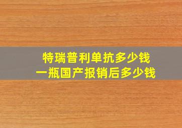 特瑞普利单抗多少钱一瓶国产报销后多少钱