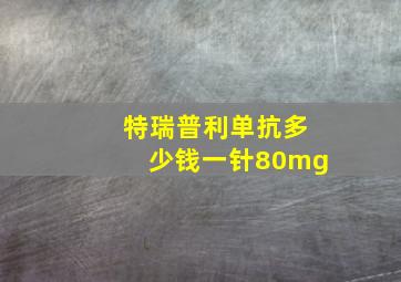 特瑞普利单抗多少钱一针80mg