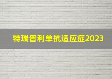 特瑞普利单抗适应症2023