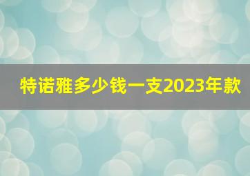 特诺雅多少钱一支2023年款