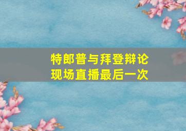 特郎普与拜登辩论现场直播最后一次