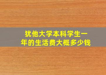 犹他大学本科学生一年的生活费大概多少钱