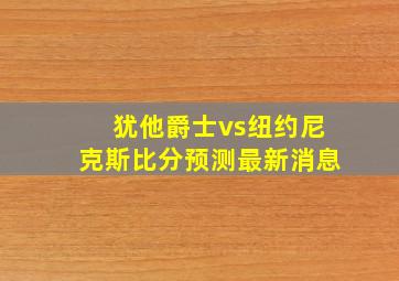 犹他爵士vs纽约尼克斯比分预测最新消息