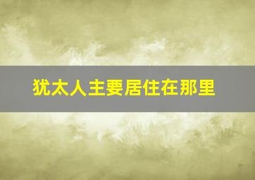 犹太人主要居住在那里