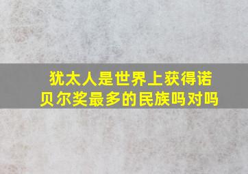 犹太人是世界上获得诺贝尔奖最多的民族吗对吗