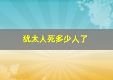 犹太人死多少人了