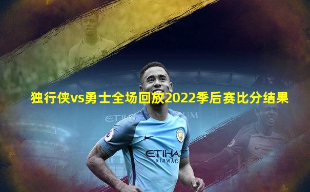 独行侠vs勇士全场回放2022季后赛比分结果