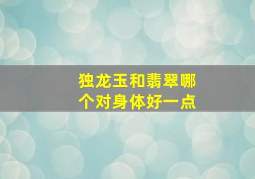 独龙玉和翡翠哪个对身体好一点