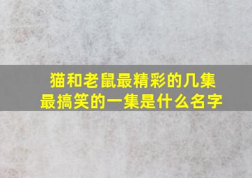 猫和老鼠最精彩的几集最搞笑的一集是什么名字