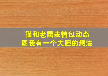 猫和老鼠表情包动态图我有一个大胆的想法