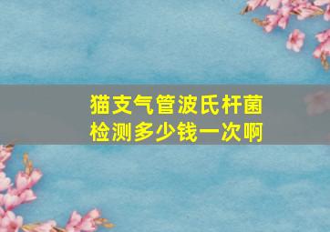 猫支气管波氏杆菌检测多少钱一次啊