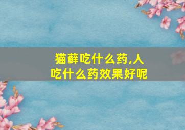 猫藓吃什么药,人吃什么药效果好呢