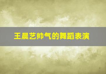 王晨艺帅气的舞蹈表演