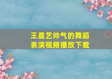 王晨艺帅气的舞蹈表演视频播放下载