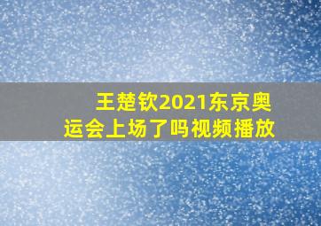 王楚钦2021东京奥运会上场了吗视频播放