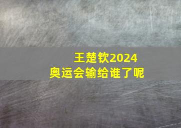 王楚钦2024奥运会输给谁了呢