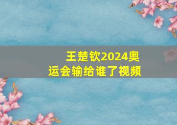 王楚钦2024奥运会输给谁了视频