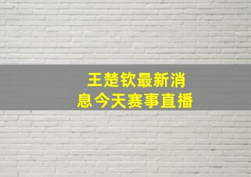 王楚钦最新消息今天赛事直播