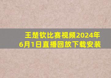 王楚钦比赛视频2024年6月1日直播回放下载安装