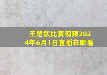 王楚钦比赛视频2024年6月1日直播在哪看