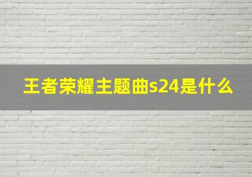 王者荣耀主题曲s24是什么