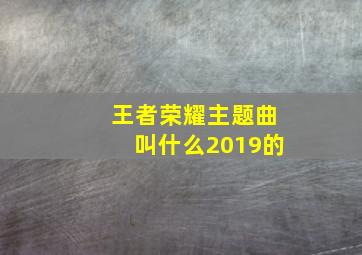 王者荣耀主题曲叫什么2019的